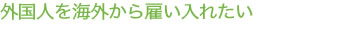 外国人を海外から雇い入れたい