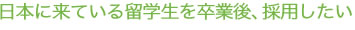 日本に来ている留学生を卒業後、採用したい