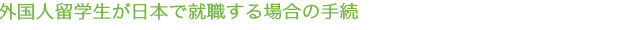 外国人留学生が日本で就職する場合の手続